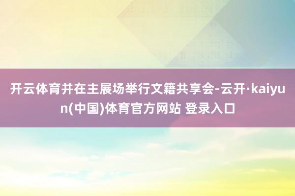 开云体育并在主展场举行文籍共享会-云开·kaiyun(中国)体育官方网站 登录入口