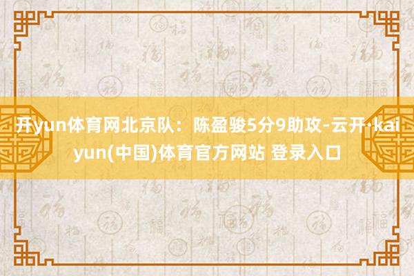 开yun体育网北京队：陈盈骏5分9助攻-云开·kaiyun(中国)体育官方网站 登录入口