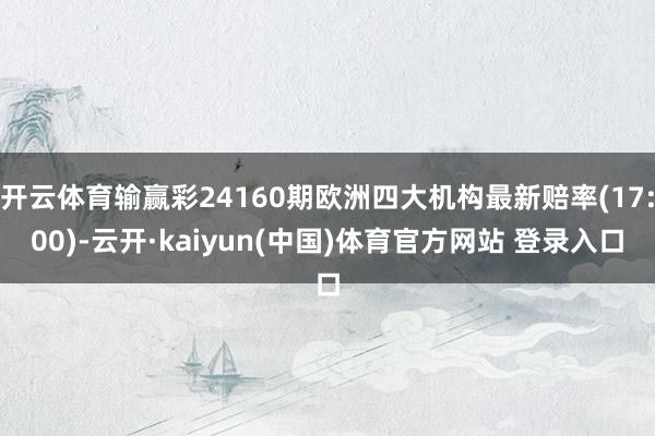 开云体育输赢彩24160期欧洲四大机构最新赔率(17:00)-云开·kaiyun(中国)体育官方网站 登录入口