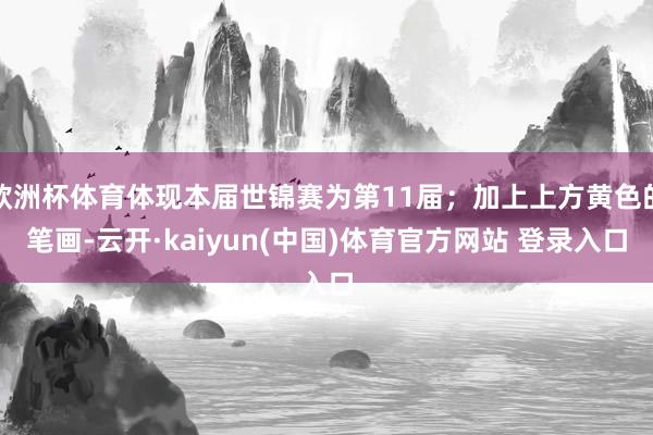 欧洲杯体育体现本届世锦赛为第11届；加上上方黄色的笔画-云开·kaiyun(中国)体育官方网站 登录入口