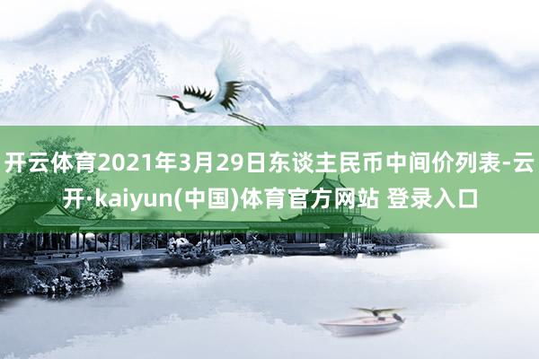 开云体育2021年3月29日东谈主民币中间价列表-云开·kaiyun(中国)体育官方网站 登录入口