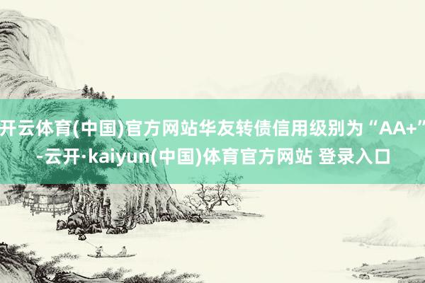 开云体育(中国)官方网站华友转债信用级别为“AA+”-云开·kaiyun(中国)体育官方网站 登录入口