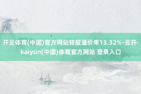 开云体育(中国)官方网站转股溢价率13.32%-云开·kaiyun(中国)体育官方网站 登录入口