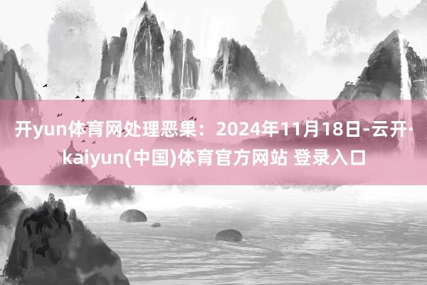 开yun体育网处理恶果：2024年11月18日-云开·kaiyun(中国)体育官方网站 登录入口